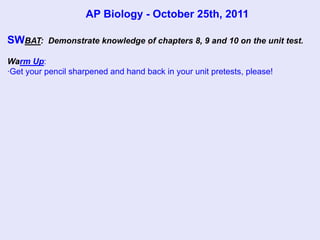 AP Biology - October 25th, 2011

SWBAT:    Demonstrate knowledge of chapters 8, 9 and 10 on the unit test.

Warm Up:
·Get your pencil sharpened and hand back in your unit pretests, please!
 
