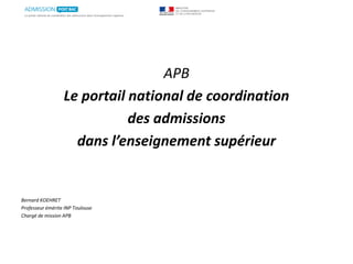 APB
Le portail national de coordination
des admissions
dans l’enseignement supérieur
Bernard KOEHRET
Professeur émérite INP Toulouse
Chargé de mission APB
 