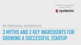 3 MYTHS AND 2 KEY INGREDIENTS FOR
GROWING A SUCCESSFUL STARTUP
MY PERSONAL EXPERIENCE:
Aristides Protopapadakis
Founder & CEO
 