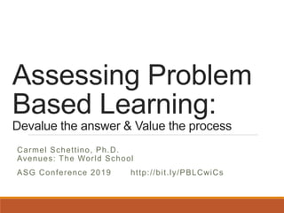 Assessing Problem
Based Learning:
Devalue the answer & Value the process
Carmel Schettino, Ph.D.
Avenues: The World School
ASG Conference 2019 http://bit.ly/PBLCwiCs
 