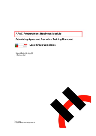 APAC Procurement Business Module

  Scheduling Agreement Procedure Training Document

                                 Local Group Companies


  Submit Date, 22-Nov-04
  <Confidential>




<Other Clause>
 Copyright @ 2003 Holcim Services (Asia) Ltd.
 