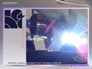 ARGWELD® All  photos courtesy of  Huntingdon Fusion Techniques Limited, UK. Thank you 2010 