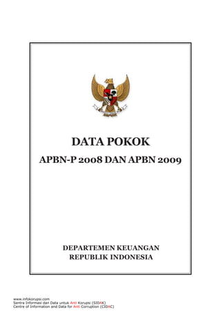 DATA POKOK
APBN-P 2008 DAN APBN 2009

DEPARTEMEN KEUANGAN
REPUBLIK INDONESIA

www.infokorupsi.com
Sentra Informasi dan Data untuk Anti Korupsi (SIDAK)
Centre of Information and Data for Anti Corruption (CIDAC)

 