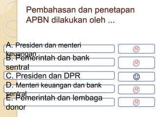 Pembahasan dan penetapan
APBN dilakukan oleh ...
A. Presiden dan menteri
keuangan
B. Pemerintah dan bank
sentral
C. Presiden dan DPR
D. Menteri keuangan dan bank
sentral
E. Pemerintah dan lembaga
donor
 
