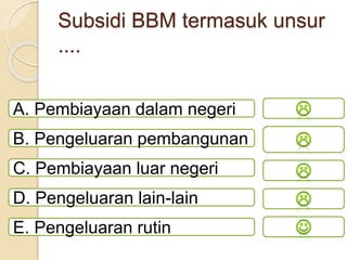 Subsidi BBM termasuk unsur
....
A. Pembiayaan dalam negeri
B. Pengeluaran pembangunan
C. Pembiayaan luar negeri
D. Pengeluaran lain-lain
E. Pengeluaran rutin
 
