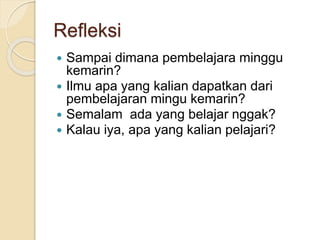 Refleksi
 Sampai dimana pembelajara minggu
kemarin?
 Ilmu apa yang kalian dapatkan dari
pembelajaran mingu kemarin?
 Semalam ada yang belajar nggak?
 Kalau iya, apa yang kalian pelajari?
 