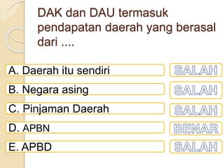 DAK dan DAU termasuk
pendapatan daerah yang berasal
dari ....
A. Daerah itu sendiri
B. Negara asing
C. Pinjaman Daerah
D. APBN
E. APBD
 