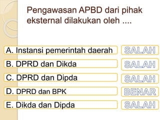 Pengawasan APBD dari pihak
eksternal dilakukan oleh ....
A. Instansi pemerintah daerah
B. DPRD dan Dikda
C. DPRD dan Dipda
D. DPRD dan BPK
E. Dikda dan Dipda
 