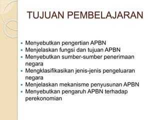  Menyebutkan pengertian APBN
 Menjelaskan fungsi dan tujuan APBN
 Menyebutkan sumber-sumber penerimaan
negara
 Mengklasifikasikan jenis-jenis pengeluaran
negara
 Menjelaskan mekanisme penyusunan APBN
 Menyebutkan pengaruh APBN terhadap
perekonomian
TUJUAN PEMBELAJARAN
 
