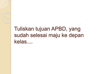 Tuliskan tujuan APBD, yang
sudah selesai maju ke depan
kelas....
 