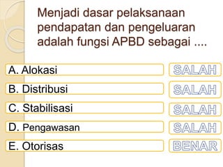 Menjadi dasar pelaksanaan
pendapatan dan pengeluaran
adalah fungsi APBD sebagai ....
A. Alokasi
B. Distribusi
C. Stabilisasi
D. Pengawasan
E. Otorisas
 