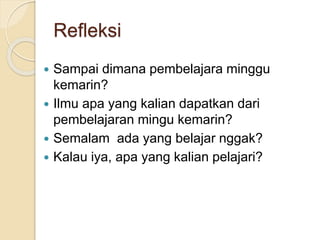 Refleksi
 Sampai dimana pembelajara minggu
kemarin?
 Ilmu apa yang kalian dapatkan dari
pembelajaran mingu kemarin?
 Semalam ada yang belajar nggak?
 Kalau iya, apa yang kalian pelajari?
 