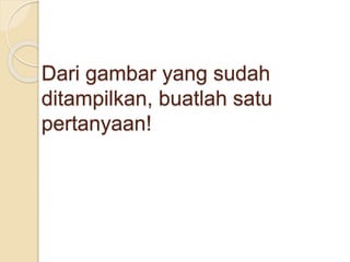 Dari gambar yang sudah
ditampilkan, buatlah satu
pertanyaan!
 