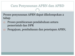 Cara Penyusunan APBN dan APBD
Proses penyusunan APBN dapat dikelompokan 2
tahap
1) Proses pembicaraan pendahuluan antara
pemerintah dan DPR
2) Pengajuan, pembahasan dan penetapan APBN,
 