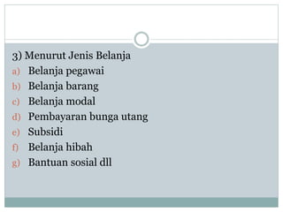 3) Menurut Jenis Belanja
a) Belanja pegawai
b) Belanja barang
c) Belanja modal
d) Pembayaran bunga utang
e) Subsidi
f) Belanja hibah
g) Bantuan sosial dll
 