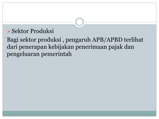 Sektor Produksi
Bagi sektor produksi , pengaruh APB/APBD terlihat
dari penerapan kebijakan penerimaan pajak dan
pengeluaran pemerintah
 