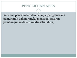 PENGERTIAN APBN
Rencana penerimaan dan belanja (pengeluaran)
pemerintah dalam rangka mencapai sasaran
pembangunan dalam waktu satu tahun,
 