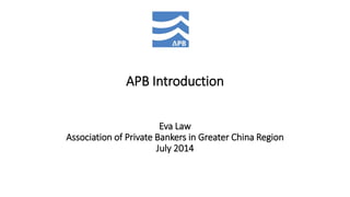 APB IntroductionEva LawAssociation of Private Bankers in Greater China RegionJuly 2014  