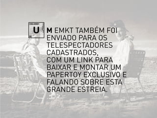 m emkt também foi
enviado para os
telespectadores
cadastrados,
com um link para
baixar e montar um
papertoy exclusivo e
falando sobre esta
grande estreia.
U
 