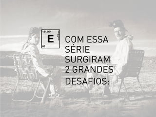 com essa
série
surgiram
2 grandes
desafios:
 
