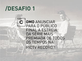 /DEsafio 1
omo anunciar
para o público
final a estreia
da série mais
premiada de todos
os tempos na
RICTV Record?
C
 