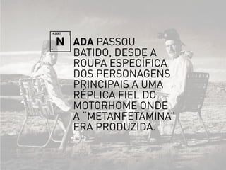 ada passou
batido, desde a
roupa específica
dos personagens
principais a uma
rÉplica fiel do
motorhome onde
a “metanfetamina”
era produzida.
N
 
