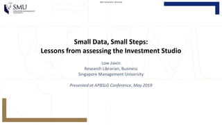SMU Classification: RestrictedSMU Classification: Restricted
Small Data, Small Steps:
Lessons from assessing the Investment Studio
Low Jiaxin
Research Librarian, Business
Singapore Management University
Presented at APBSLG Conference, May 2019
 