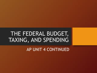 THE FEDERAL BUDGET,
TAXING, AND SPENDING
AP UNIT 4 CONTINUED
 
