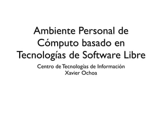 Ambiente Personal de
    Cómputo basado en
Tecnologías de Software Libre
    Centro de Tecnologías de Información
               Xavier Ochoa
 