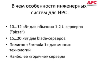 В чем особенности инженерных систем для HPC 10...12 кВт для обычных  1-2 U  серверов ( “pizza”) 15…20  кВт для  blade -серверов Полигон « Formula 1 »   для многих технологий Наиболее «горячие» серверы 