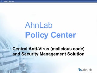 Ahn Lab, Inc.




                AhnLab
                Policy Center
          Central Anti-Virus (malicious code)
          and Security Management Solution
