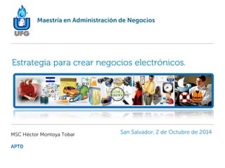Estrategia para crear negocios electrónicos.
MSC Héctor Montoya Tobar
APT0
San Salvador, 2 de Octubre de 2014
Maestría en Administración de Negocios
 
