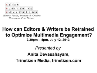 How can Editors & Writers be Retrained
to Optimize Multimedia Engagement?
2.30pm – 4pm, July 12, 2013
Presented by
Anita Devasahayam,
Trinetizen Media, trinetizen.com
 
