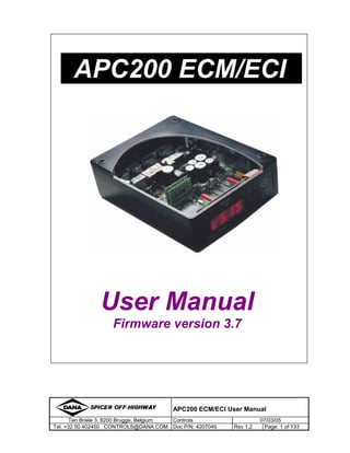 APC200 ECM/ECI User Manual
Ten Briele 3, 8200 Brugge, Belgium Controls 07/03/05
Tel: +32 50 402450 CONTROLS@DANA.COM Doc P/N: 4207049 Rev 1.2 Page: 1 of 133
User Manual
Firmware version 3.7
APC200 ECM/ECI.
 