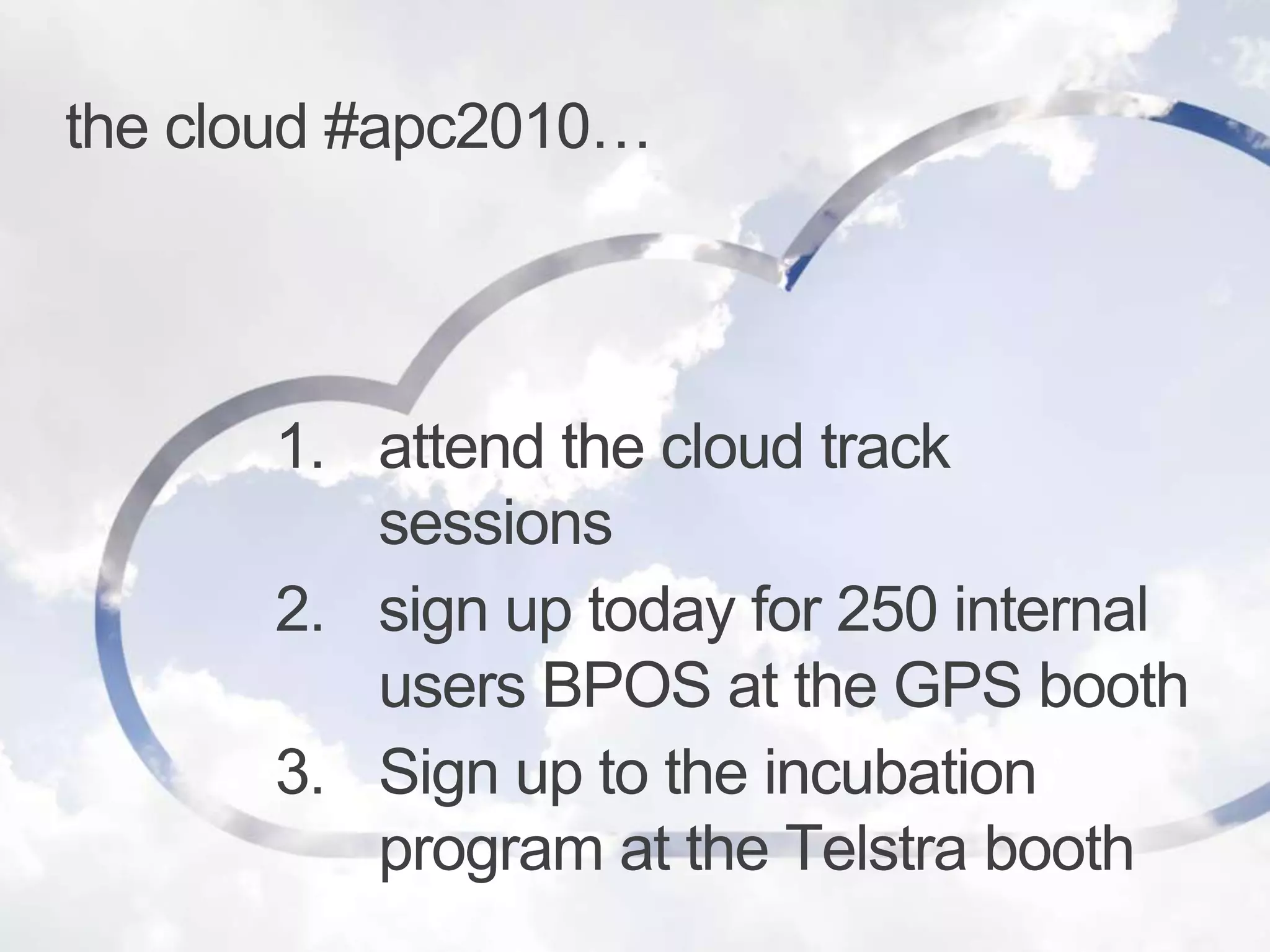 the cloud #apc2010…attend the cloud track sessionssign up today for 250 internal users BPOS at the GPS boothSign up to the incubation program at the Telstra booth
