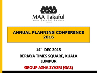 ANNUAL PLANNING CONFERENCEANNUAL PLANNING CONFERENCE
20162016
1414THTH
DEC 2015DEC 2015
BERJAYA TIMES SQUARE, KUALABERJAYA TIMES SQUARE, KUALA
LUMPURLUMPUR
GROUP AZHA SYAZRI (GAS)GROUP AZHA SYAZRI (GAS)
 