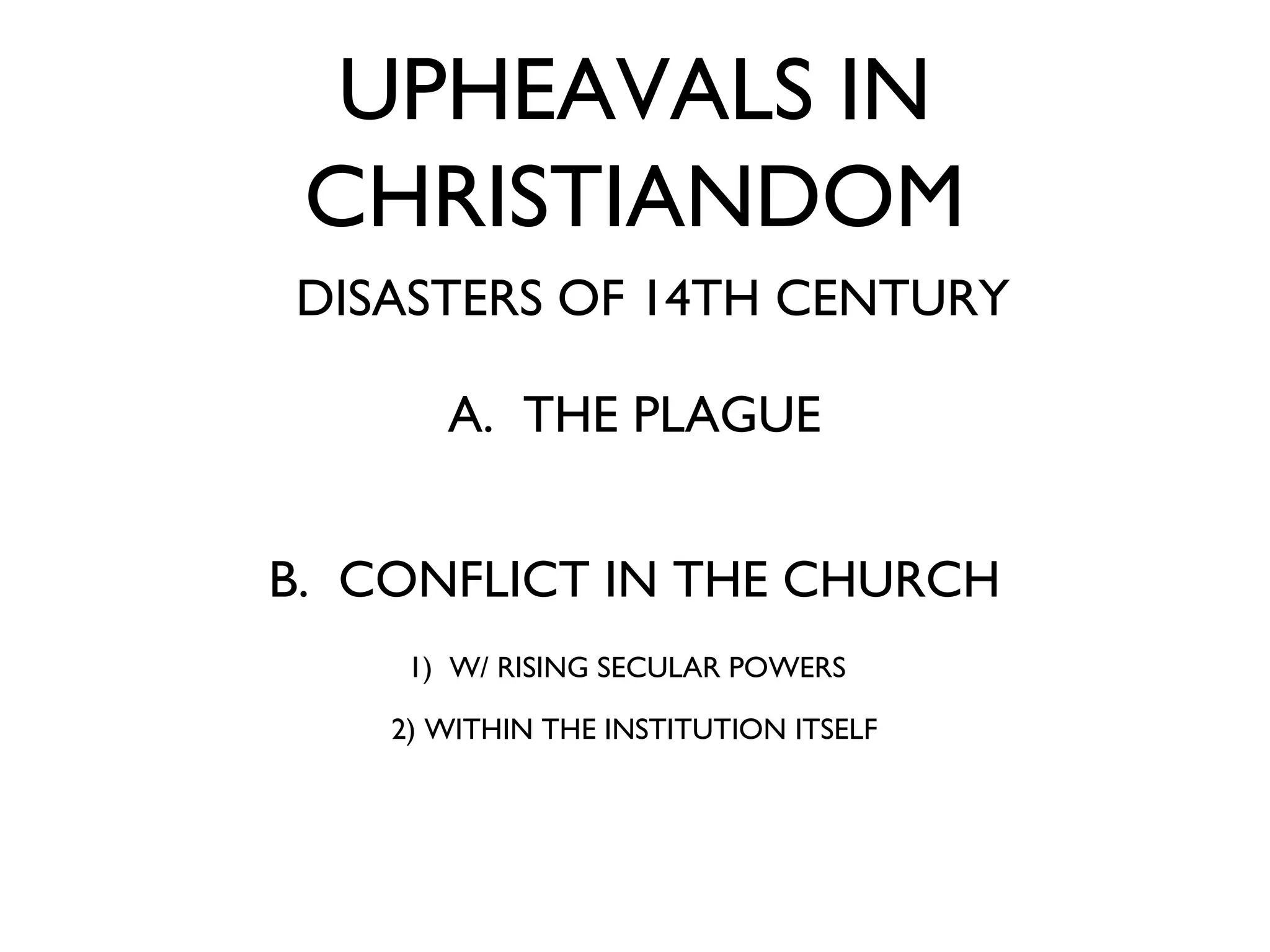 UPHEAVALS IN CHRISTIANDOM DISASTERS OF 14TH CENTURY A.  THE PLAGUE B.  CONFLICT IN THE CHURCH 1)  W/ RISING SECULAR POWERS   2) WITHIN THE INSTITUTION ITSELF 