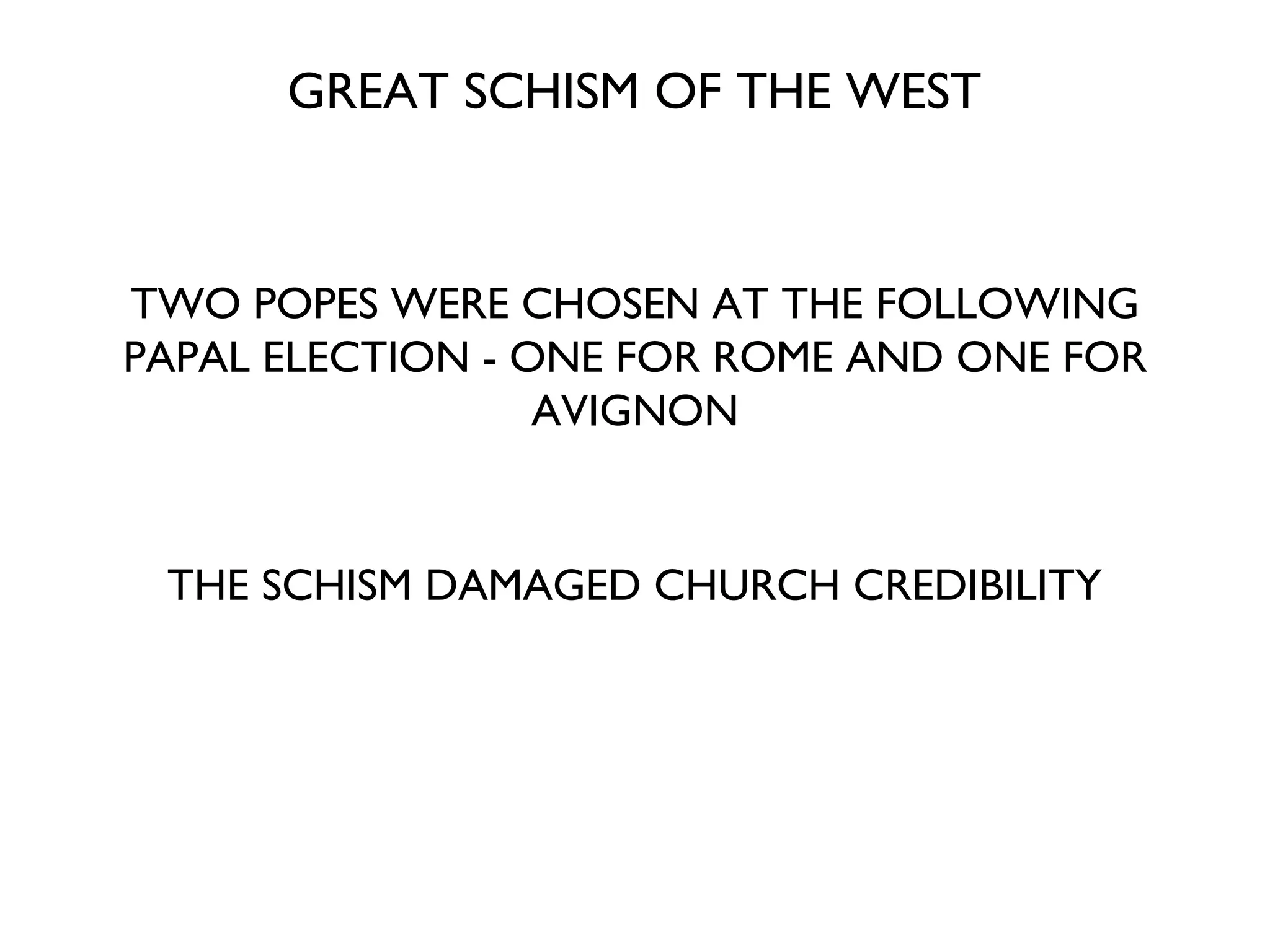 GREAT SCHISM OF THE WEST TWO POPES WERE CHOSEN AT THE FOLLOWING PAPAL ELECTION - ONE FOR ROME AND ONE FOR AVIGNON THE SCHISM DAMAGED CHURCH CREDIBILITY 