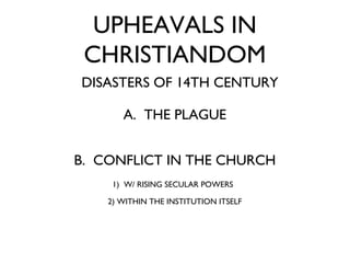 UPHEAVALS IN CHRISTIANDOM DISASTERS OF 14TH CENTURY A.  THE PLAGUE B.  CONFLICT IN THE CHURCH 1)  W/ RISING SECULAR POWERS   2) WITHIN THE INSTITUTION ITSELF 