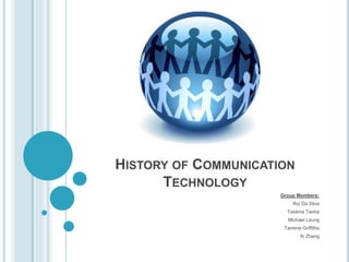 HISTORY OF COMMUNICATION
TECHNOLOGY
Group Members:
Rui Da Silva
Taslima Tanha
Michael Leung
Tarrene Griffiths
Xi Zhang
 