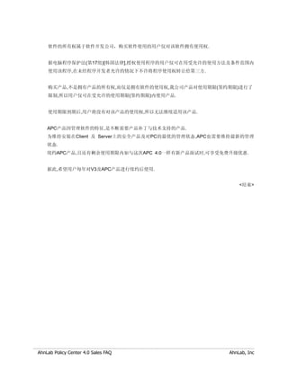 软件的所有权属于软件开发公司，购买软件使用的用户仅对该软件拥有使用权.


    据电脑程序保护法(第17组)[韩国法律],授权使用程序的用户仅可在用受允许的使用方法及条件范围内
    使用该程序,在未经程序开发者允许的情况下不许将程序使用权转让给第三方.


    购买产品,不是拥有产品的所有权,而仅是拥有软件的使用权,我公司产品对使用期限(签约期限)进行了
    限制,所以用户仅可在受允许的使用期限(签约期限)内使用产品.


    使用期限到期后,用户将没有对该产品的使用权,所以无法继续适用该产品.


    APC产品因管理软件的特征,是不断需要产品补丁与技术支持的产品.
    为维持安装在Client 及 Server上的安全产品及对PC的最优的管理状态,APC也需要维持最新的管理
    状态.
    续约APC产品,且还有剩余使用期限内如与这次APC 4.0一样有新产品面试时,可享受免费升级优惠.


    据此,希望用户每年对V3及APC产品进行续约后使用.


                                                      <结束>




AhnLab Policy Center 4.0 Sales FAQ                AhnLab, Inc
 