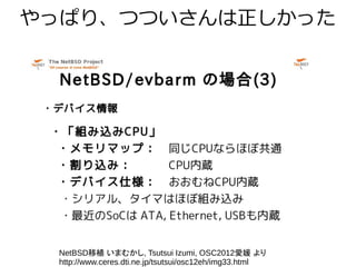 やっぱり、つついさんは正しかった
NetBSD移植 いまむかし, Tsutsui Izumi, OSC2012愛媛 より
http://www.ceres.dti.ne.jp/tsutsui/osc12eh/img33.html
 