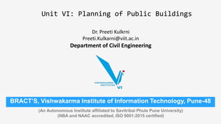 Unit VI: Planning of Public Buildings
Dr. Preeti Kulkrni
Preeti.Kulkarni@viit.ac.in
Department of Civil Engineering
BRACT’S, Vishwakarma Institute of Information Technology, Pune-48
(An Autonomous Institute affiliated to Savitribai Phule Pune University)
(NBA and NAAC accredited, ISO 9001:2015 certified)
 