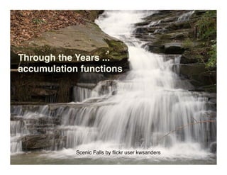 Through the Years ...
accumulation functions




            Scenic Falls by ﬂickr user kwsanders
 