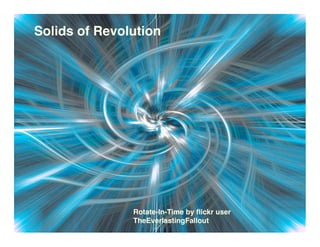 Solids of Revolution




               Rotate-In-Time by ﬂickr user
               TheEverlastingFallout
 