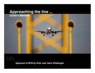 Approaching the line ...
(Eüler's Method)




    Approach to BCN by ﬂickr user Harm Rhebergen
 