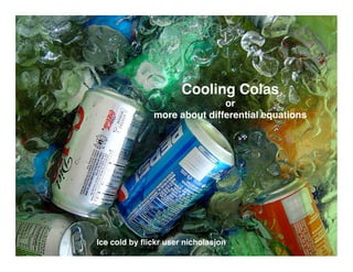 Cooling Colas
                              or
               more about differential equations




Ice cold by ﬂickr user nicholasjon
 