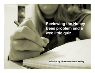 Reviewing the Honey
Bees problem and a
wee little quiz ...




 calculus by ﬂickr user Dawn Ashley
 
