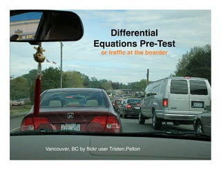 Differential
                     Equations Pre-Test
                        or trafﬁc at the boarder




Vancouver, BC by ﬂickr user Tristen.Pelton
 