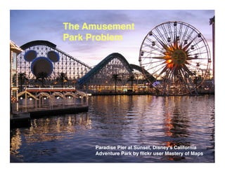 The Amusement
Park Problem




     Paradise Pier at Sunset, Disney's California
     Adventure Park by ﬂickr user Mastery of Maps
 